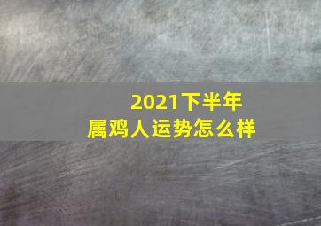 2021下半年属鸡人运势怎么样