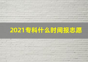 2021专科什么时间报志愿