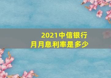 2021中信银行月月息利率是多少