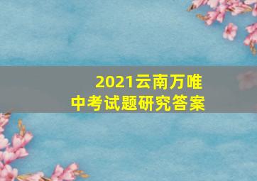 2021云南万唯中考试题研究答案