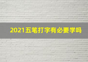 2021五笔打字有必要学吗