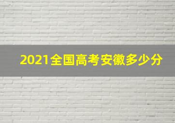 2021全国高考安徽多少分