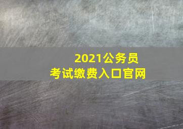 2021公务员考试缴费入口官网