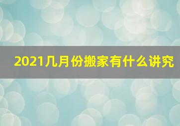 2021几月份搬家有什么讲究