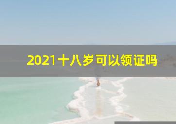 2021十八岁可以领证吗