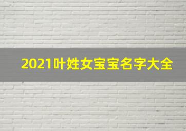 2021叶姓女宝宝名字大全