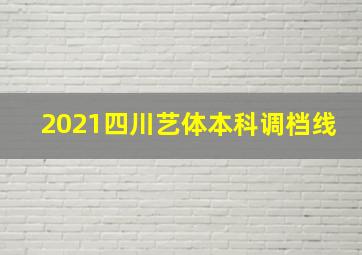 2021四川艺体本科调档线