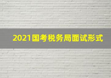 2021国考税务局面试形式