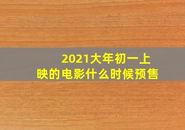 2021大年初一上映的电影什么时候预售