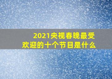 2021央视春晚最受欢迎的十个节目是什么