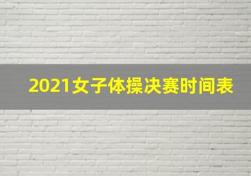 2021女子体操决赛时间表