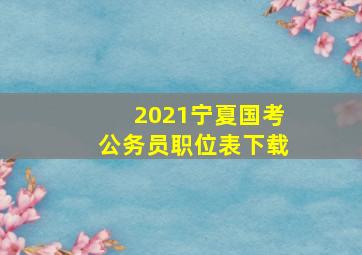 2021宁夏国考公务员职位表下载