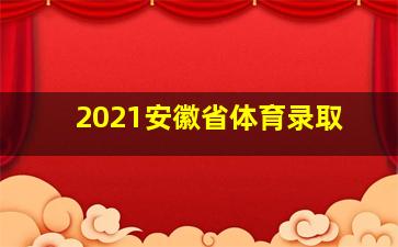 2021安徽省体育录取