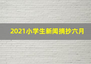 2021小学生新闻摘抄六月