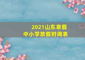 2021山东寒假中小学放假时间表