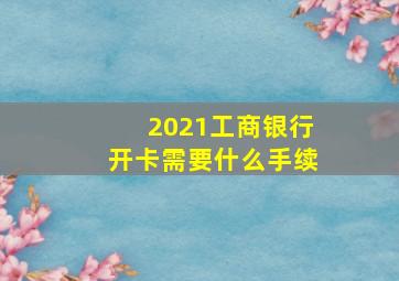 2021工商银行开卡需要什么手续