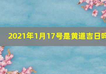 2021年1月17号是黄道吉日吗