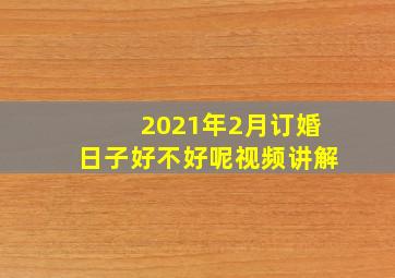 2021年2月订婚日子好不好呢视频讲解