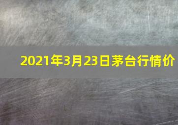 2021年3月23日茅台行情价