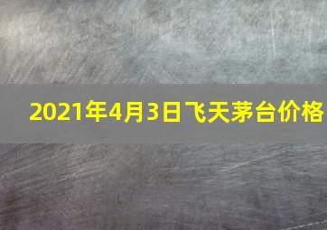 2021年4月3日飞天茅台价格