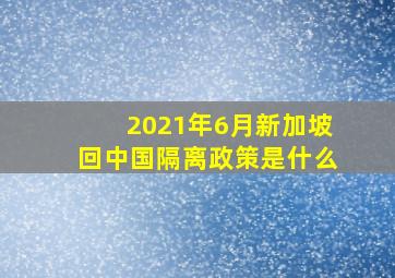 2021年6月新加坡回中国隔离政策是什么