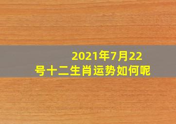 2021年7月22号十二生肖运势如何呢