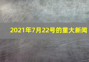 2021年7月22号的重大新闻