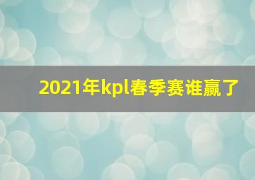 2021年kpl春季赛谁赢了