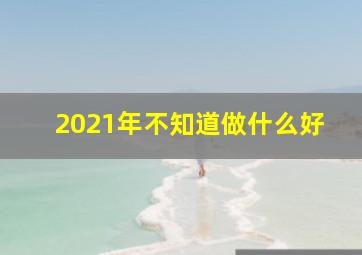 2021年不知道做什么好