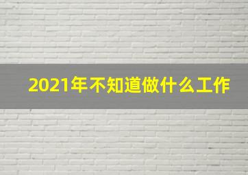 2021年不知道做什么工作