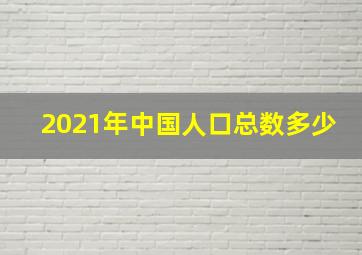 2021年中国人口总数多少