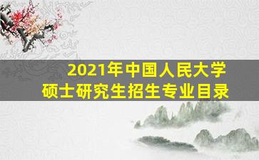 2021年中国人民大学硕士研究生招生专业目录