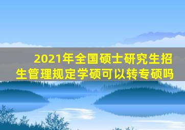 2021年全国硕士研究生招生管理规定学硕可以转专硕吗