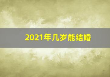 2021年几岁能结婚