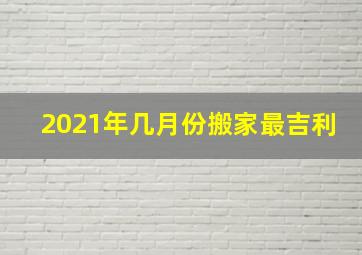 2021年几月份搬家最吉利