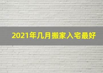 2021年几月搬家入宅最好