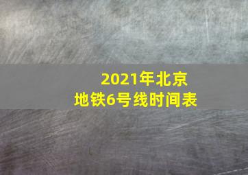 2021年北京地铁6号线时间表