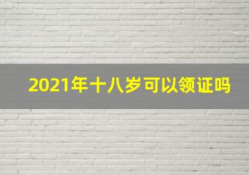 2021年十八岁可以领证吗