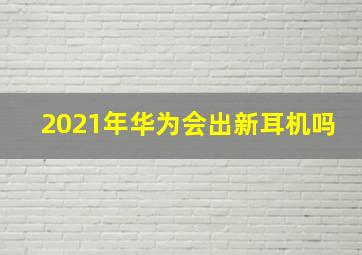 2021年华为会出新耳机吗