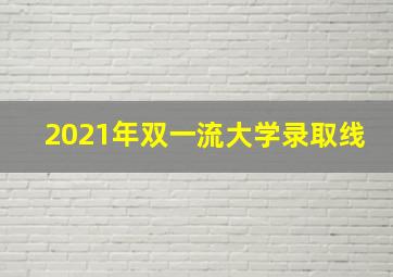 2021年双一流大学录取线