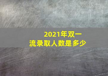 2021年双一流录取人数是多少