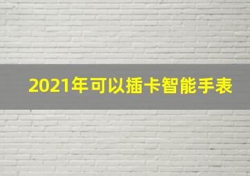 2021年可以插卡智能手表