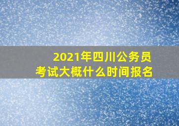 2021年四川公务员考试大概什么时间报名