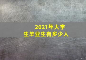 2021年大学生毕业生有多少人