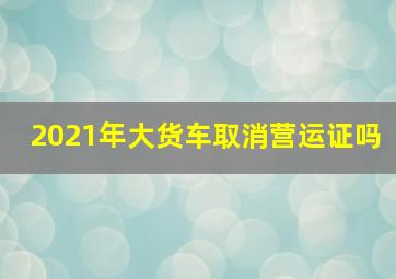 2021年大货车取消营运证吗