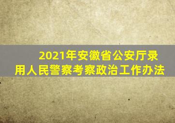 2021年安徽省公安厅录用人民警察考察政治工作办法