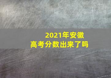 2021年安徽高考分数出来了吗