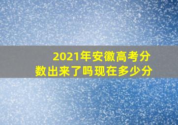 2021年安徽高考分数出来了吗现在多少分