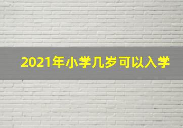 2021年小学几岁可以入学