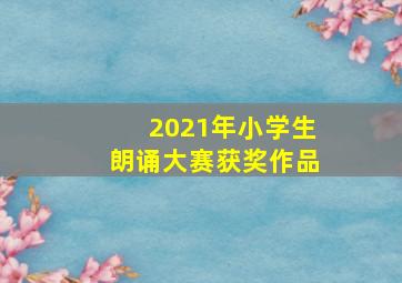 2021年小学生朗诵大赛获奖作品